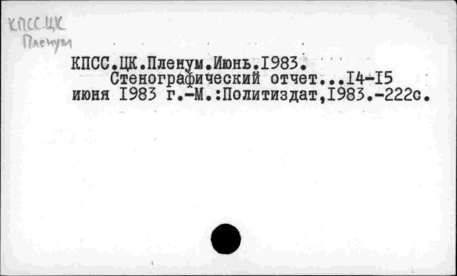 ﻿Племуи	‘	•
КПСС.ЦК.Пленум.Июнь.1983.
Стенографический отчет...14-15 июня 1983 г.-М.Политиздат,1983.-222с.